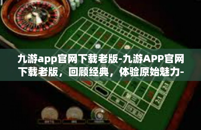 九游app官网下载老版-九游APP官网下载老版，回顾经典，体验原始魅力-九游app官网下载老版