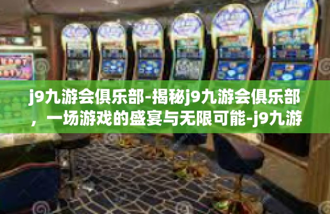 j9九游会俱乐部-揭秘j9九游会俱乐部，一场游戏的盛宴与无限可能-j9九游会俱乐部