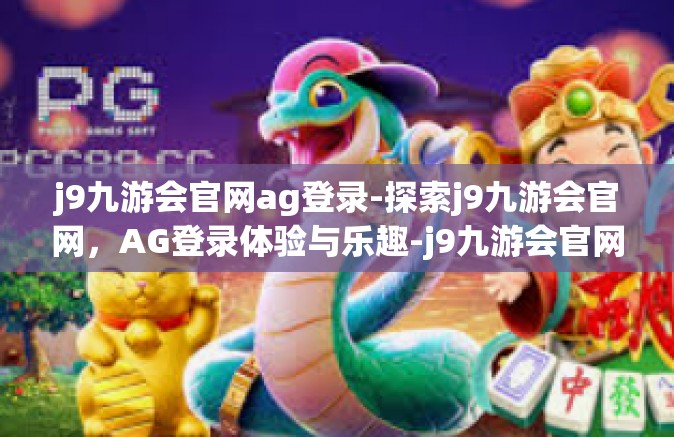 j9九游会官网ag登录-探索j9九游会官网，AG登录体验与乐趣-j9九游会官网ag登录