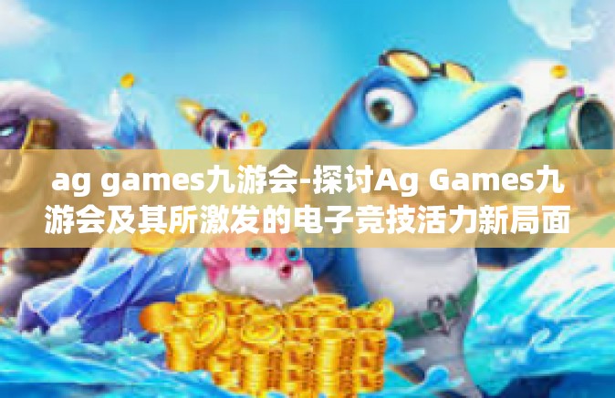 ag games九游会-探讨Ag Games九游会及其所激发的电子竞技活力新局面-ag games九游会