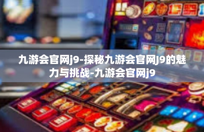 九游会官网j9-探秘九游会官网J9的魅力与挑战-九游会官网j9