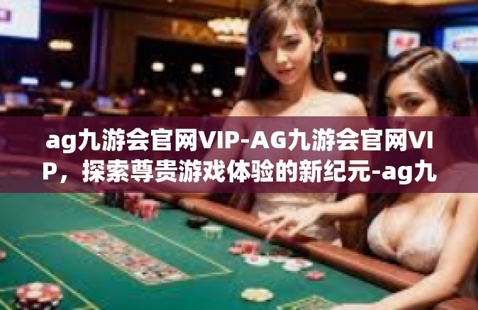 ag九游会官网VIP-AG九游会官网VIP，探索尊贵游戏体验的新纪元-ag九游会官网VIP
