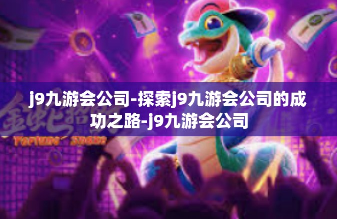 j9九游会公司-探索j9九游会公司的成功之路-j9九游会公司
