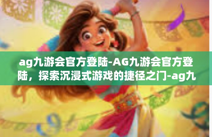 ag九游会官方登陆-AG九游会官方登陆，探索沉浸式游戏的捷径之门-ag九游会官方登陆