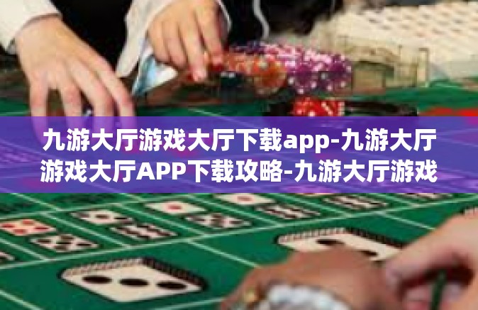 九游大厅游戏大厅下载app-九游大厅游戏大厅APP下载攻略-九游大厅游戏大厅下载app