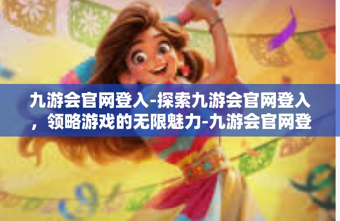 九游会官网登入-探索九游会官网登入，领略游戏的无限魅力-九游会官网登入