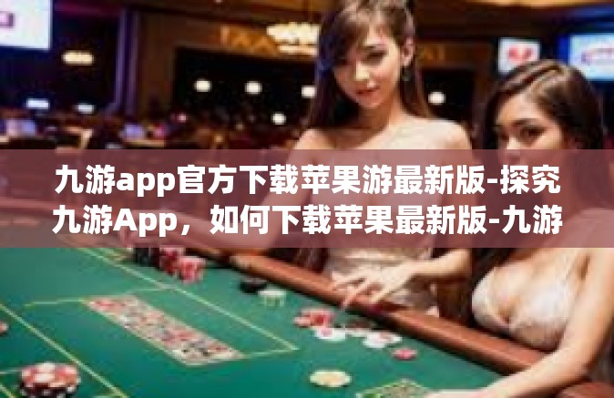 九游app官方下载苹果游最新版-探究九游App，如何下载苹果最新版-九游app官方下载苹果游最新版