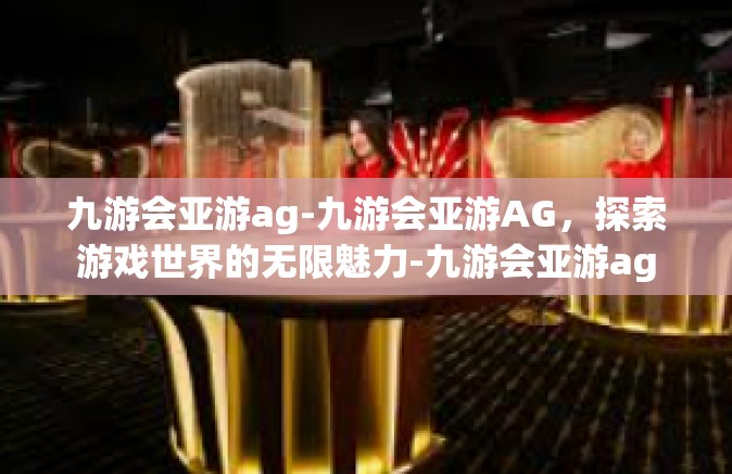 九游会亚游ag-九游会亚游AG，探索游戏世界的无限魅力-九游会亚游ag