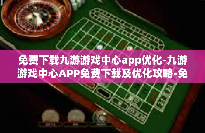 免费下载九游游戏中心app优化-九游游戏中心APP免费下载及优化攻略-免费下载九游游戏中心app优化