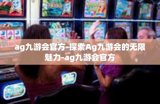 ag九游会官方-探索Ag九游会的无限魅力-ag九游会官方