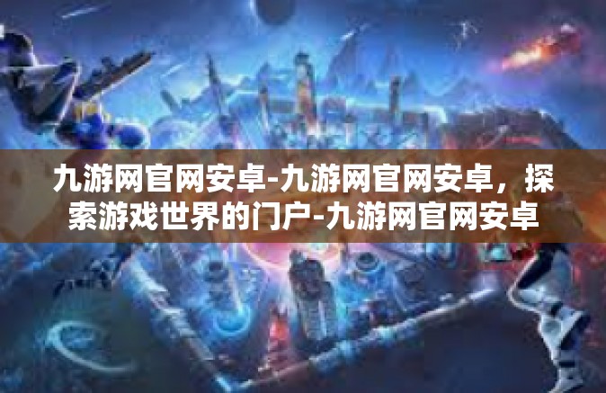 九游网官网安卓-九游网官网安卓，探索游戏世界的门户-九游网官网安卓