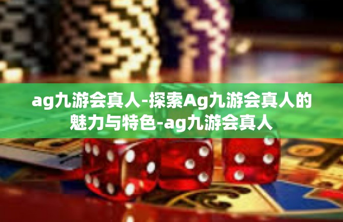 ag九游会真人-探索Ag九游会真人的魅力与特色-ag九游会真人