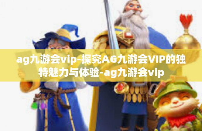 ag九游会vip-探究AG九游会VIP的独特魅力与体验-ag九游会vip