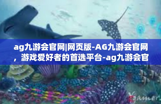 ag九游会官网|网页版-AG九游会官网，游戏爱好者的首选平台-ag九游会官网|网页版