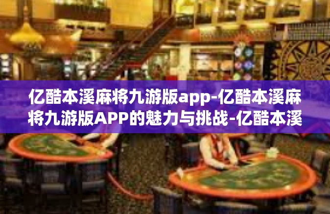 亿酷本溪麻将九游版app-亿酷本溪麻将九游版APP的魅力与挑战-亿酷本溪麻将九游版app