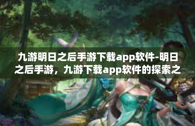 九游明日之后手游下载app软件-明日之后手游，九游下载app软件的探索之旅-九游明日之后手游下载app软件