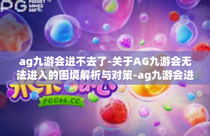 ag九游会进不去了-关于AG九游会无法进入的困境解析与对策-ag九游会进不去了