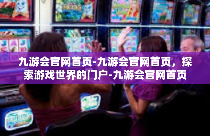 九游会官网首页-九游会官网首页，探索游戏世界的门户-九游会官网首页