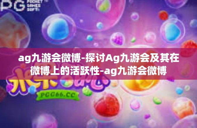 ag九游会微博-探讨Ag九游会及其在微博上的活跃性-ag九游会微博