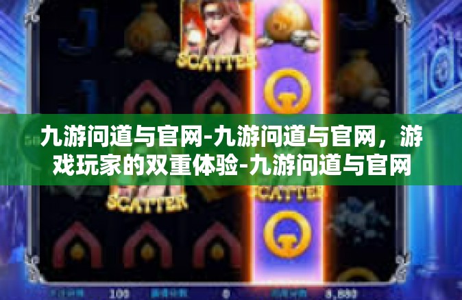 九游问道与官网-九游问道与官网，游戏玩家的双重体验-九游问道与官网