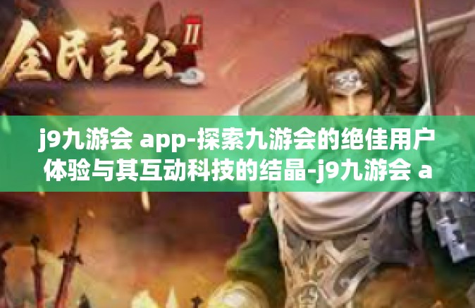j9九游会 app-探索九游会的绝佳用户体验与其互动科技的结晶-j9九游会 app