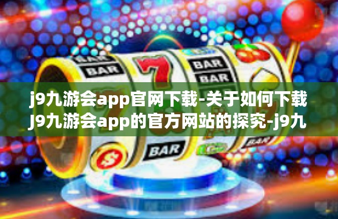 j9九游会app官网下载-关于如何下载J9九游会app的官方网站的探究-j9九游会app官网下载
