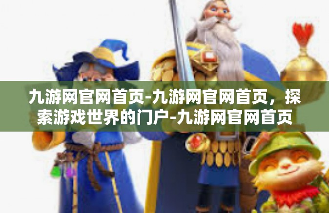 九游网官网首页-九游网官网首页，探索游戏世界的门户-九游网官网首页