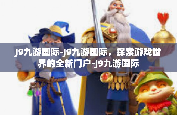 J9九游国际-J9九游国际，探索游戏世界的全新门户-J9九游国际