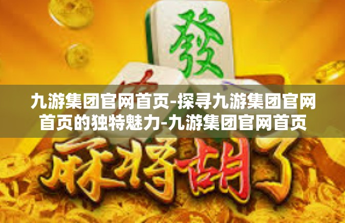 九游集团官网首页-探寻九游集团官网首页的独特魅力-九游集团官网首页