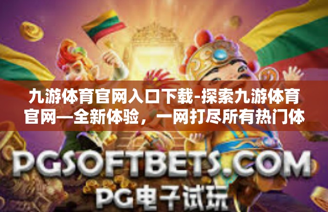 九游体育官网入口下载-探索九游体育官网—全新体验，一网打尽所有热门体育赛事-九游体育官网入口下载