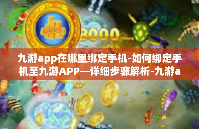 九游app在哪里绑定手机-如何绑定手机至九游APP—详细步骤解析-九游app在哪里绑定手机