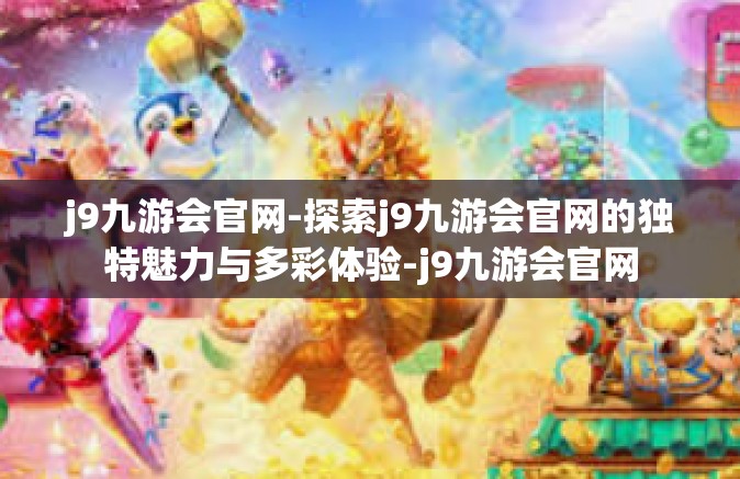 j9九游会官网-探索j9九游会官网的独特魅力与多彩体验-j9九游会官网