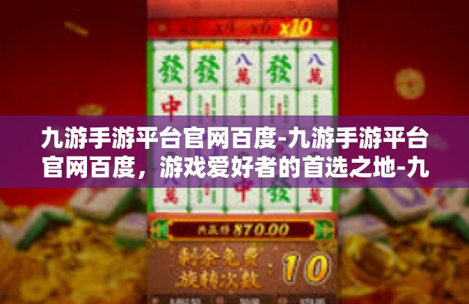 九游手游平台官网百度-九游手游平台官网百度，游戏爱好者的首选之地-九游手游平台官网百度