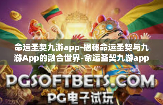 命运圣契九游app-揭秘命运圣契与九游App的融合世界-命运圣契九游app