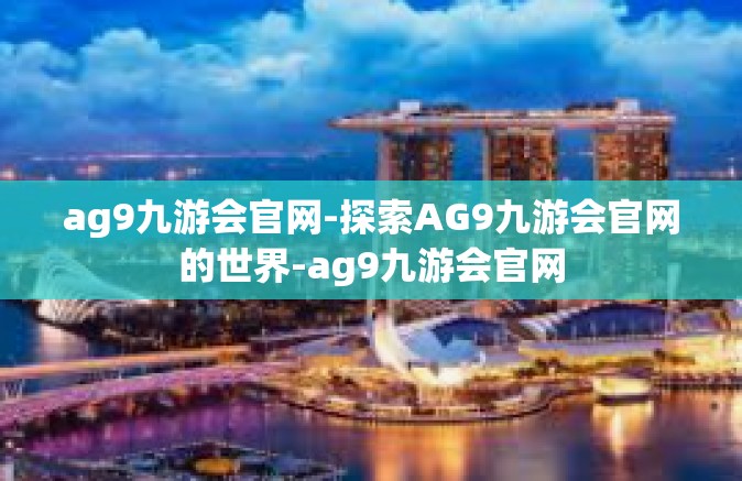 ag9九游会官网-探索AG9九游会官网的世界-ag9九游会官网