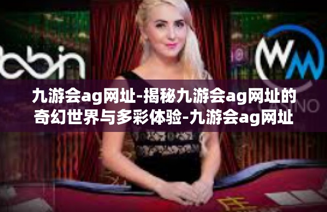 九游会ag网址-揭秘九游会ag网址的奇幻世界与多彩体验-九游会ag网址