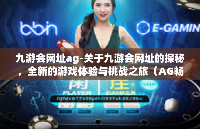 九游会网址ag-关于九游会网址的探秘，全新的游戏体验与挑战之旅（AG畅玩站）九游会网址ag