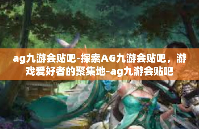 ag九游会贴吧-探索AG九游会贴吧，游戏爱好者的聚集地-ag九游会贴吧