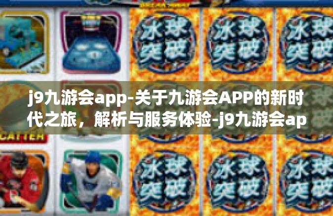 j9九游会app-关于九游会APP的新时代之旅，解析与服务体验-j9九游会app