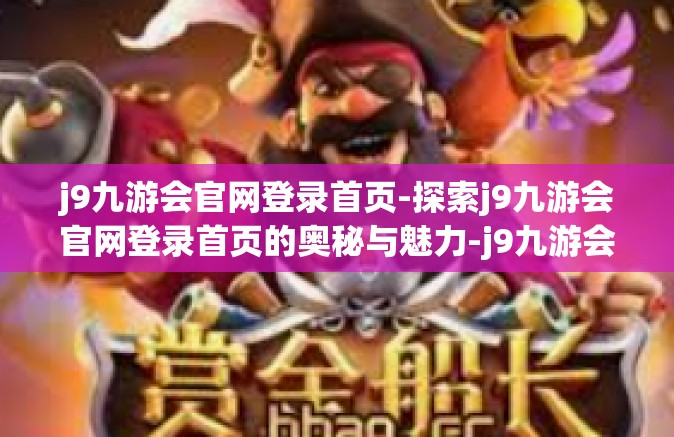 j9九游会官网登录首页-探索j9九游会官网登录首页的奥秘与魅力-j9九游会官网登录首页