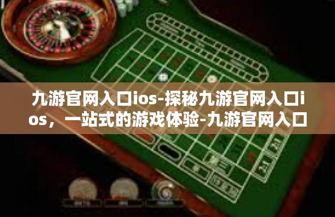 九游官网入口ios-探秘九游官网入口ios，一站式的游戏体验-九游官网入口ios