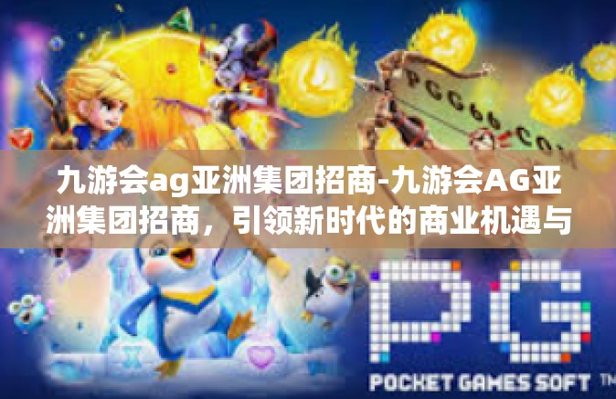 九游会ag亚洲集团招商-九游会AG亚洲集团招商，引领新时代的商业机遇与合作蓝图-九游会ag亚洲集团招商