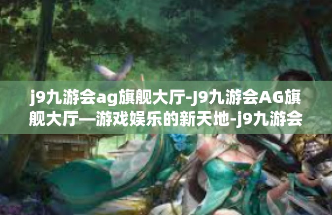 j9九游会ag旗舰大厅-J9九游会AG旗舰大厅—游戏娱乐的新天地-j9九游会ag旗舰大厅