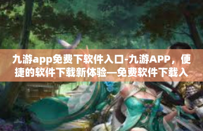 九游app免费下软件入口-九游APP，便捷的软件下载新体验—免费软件下载入口全解析-九游app免费下软件入口