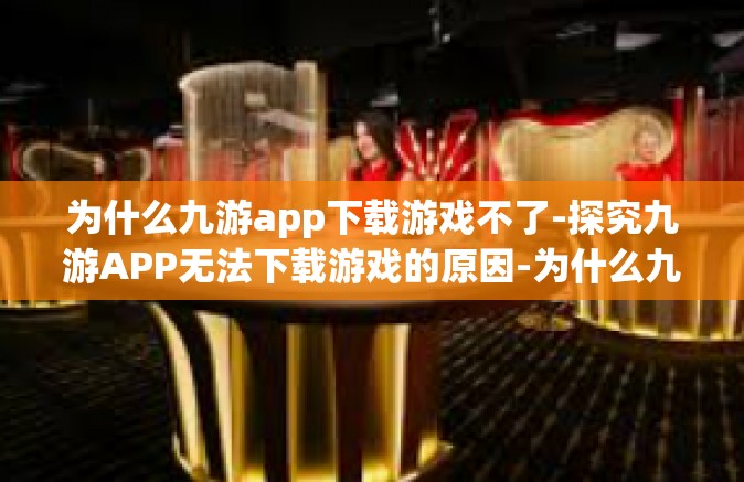 为什么九游app下载游戏不了-探究九游APP无法下载游戏的原因-为什么九游app下载游戏不了