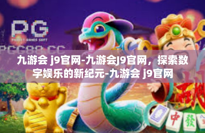 九游会 j9官网-九游会J9官网，探索数字娱乐的新纪元-九游会 j9官网