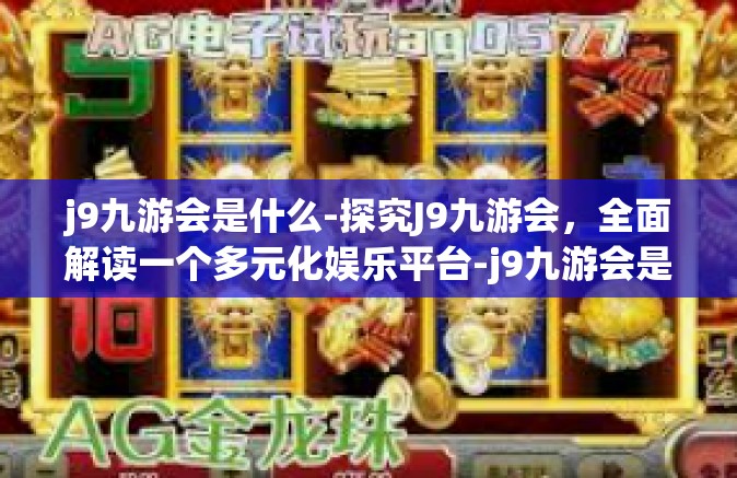j9九游会是什么-探究J9九游会，全面解读一个多元化娱乐平台-j9九游会是什么