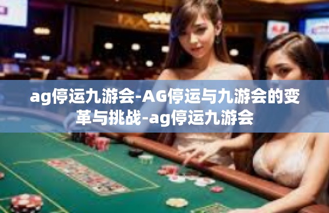 ag停运九游会-AG停运与九游会的变革与挑战-ag停运九游会