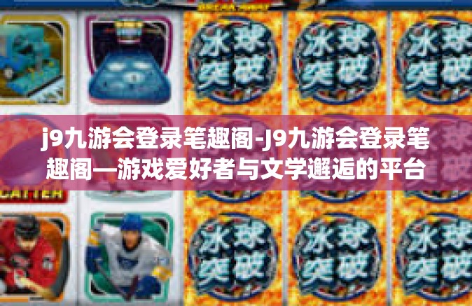 j9九游会登录笔趣阁-J9九游会登录笔趣阁—游戏爱好者与文学邂逅的平台探索-j9九游会登录笔趣阁