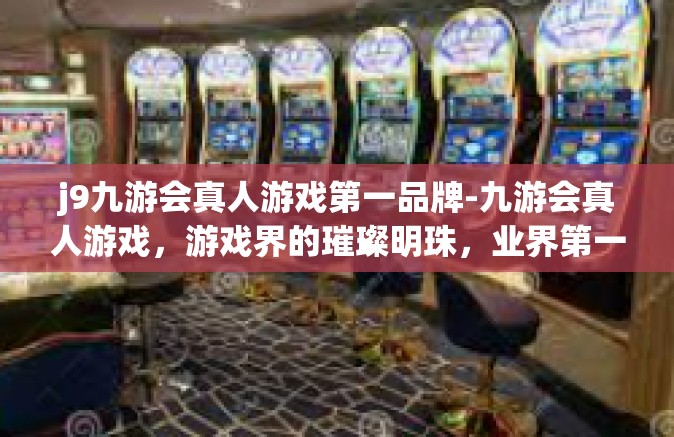 j9九游会真人游戏第一品牌-九游会真人游戏，游戏界的璀璨明珠，业界第一品牌-j9九游会真人游戏第一品牌
